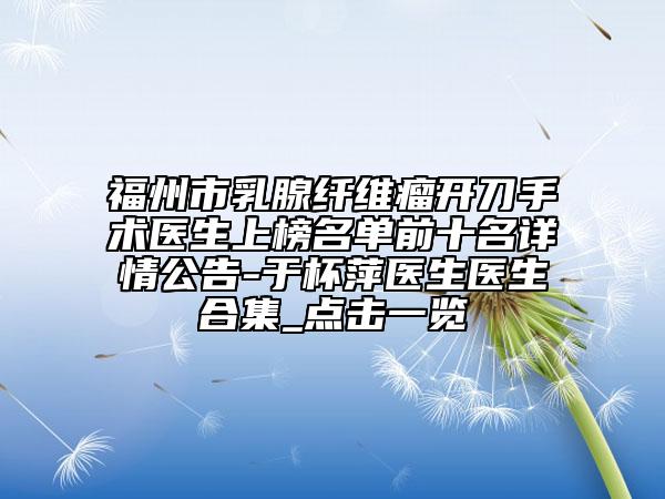福州市乳腺纤维瘤开刀手术医生上榜名单前十名详情公告-于杯萍医生医生合集_点击一览