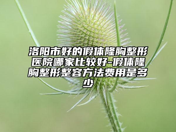 洛阳市好的假体隆胸整形医院哪家比较好-假体隆胸整形整容方法费用是多少