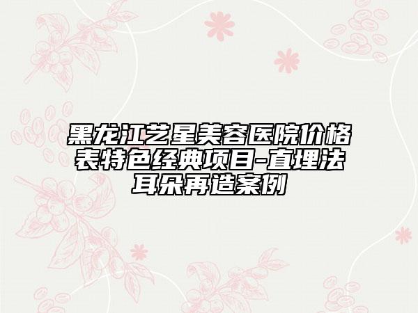 黑龙江艺星美容医院价格表特色经典项目-直埋法耳朵再造案例