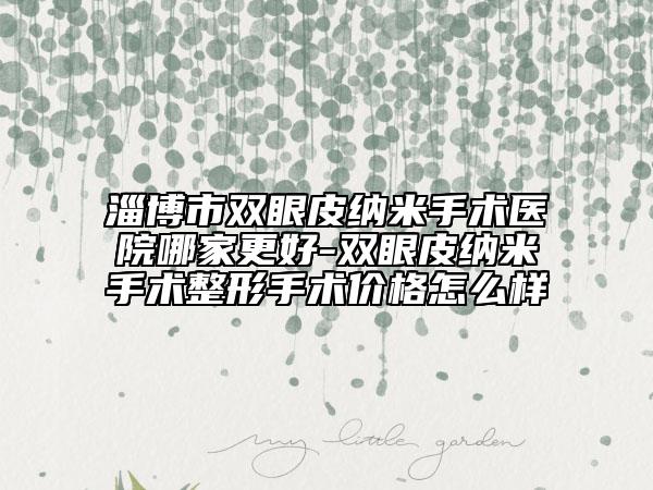 淄博市双眼皮纳米手术医院哪家更好-双眼皮纳米手术整形手术价格怎么样