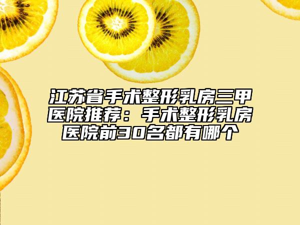 江苏省手术整形乳房三甲医院推荐：手术整形乳房医院前30名都有哪个