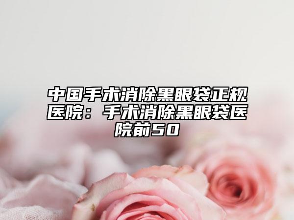 中国手术消除黑眼袋正规医院：手术消除黑眼袋医院前50