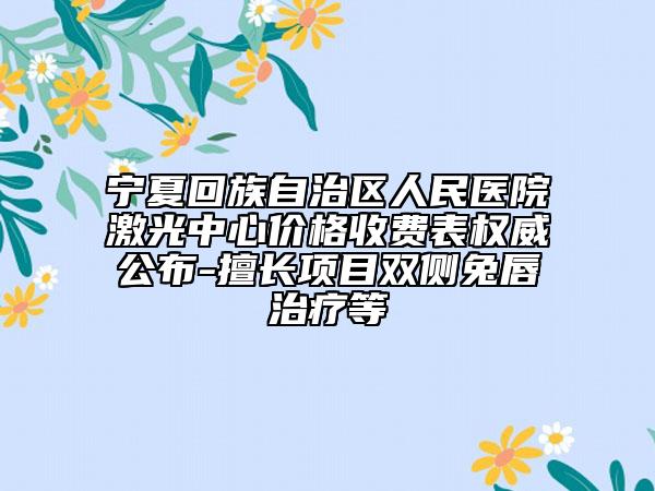 宁夏回族自治区人民医院激光中心价格收费表权威公布-擅长项目双侧兔唇治疗等