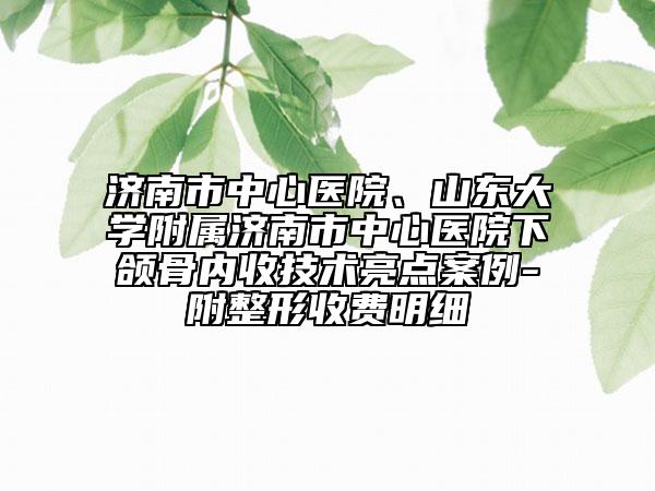 济南市中心医院、山东大学附属济南市中心医院下颌骨内收技术亮点案例-附整形收费明细