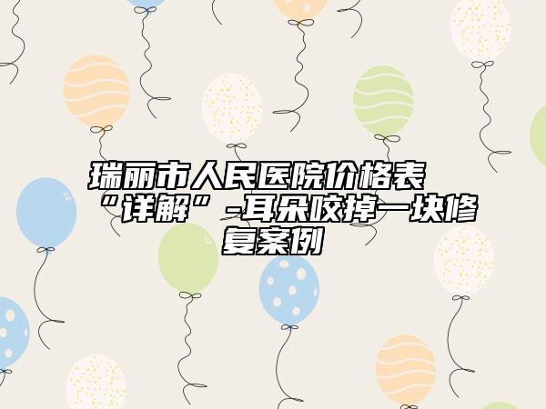 瑞丽市人民医院价格表“详解”-耳朵咬掉一块修复案例