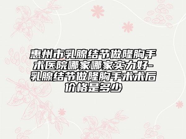 惠州市乳腺结节做隆胸手术医院哪家哪家实力好-乳腺结节做隆胸手术术后价格是多少