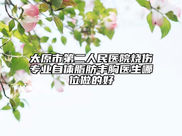 太原市第二人民医院烧伤专业自体脂肪丰胸医生哪位做的好