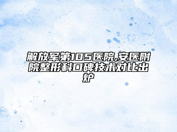 解放军第105医院,安医附院整形科口碑技术对比出炉