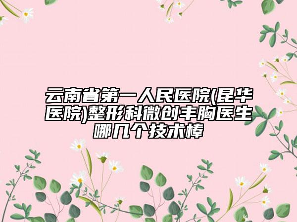 云南省第一人民医院(昆华医院)整形科微创丰胸医生哪几个技术棒