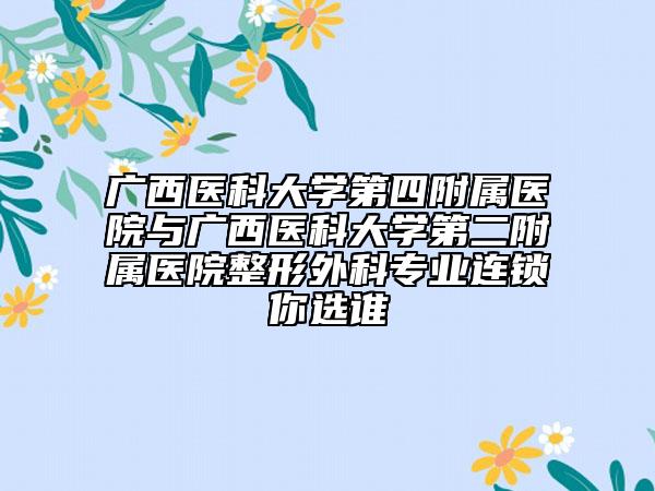 广西医科大学第四附属医院与广西医科大学第二附属医院整形外科专业连锁你选谁