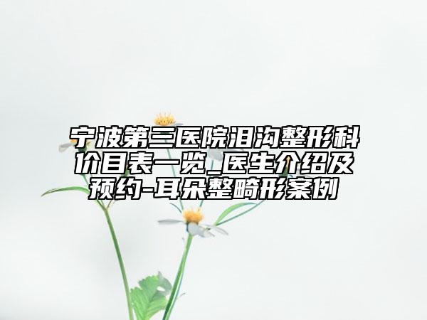 宁波第三医院泪沟整形科价目表一览_医生介绍及预约-耳朵整畸形案例