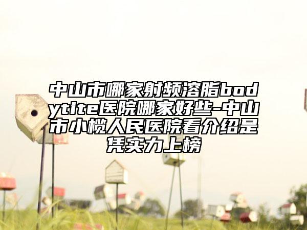 中山市哪家射频溶脂bodytite医院哪家好些-中山市小榄人民医院看介绍是凭实力上榜