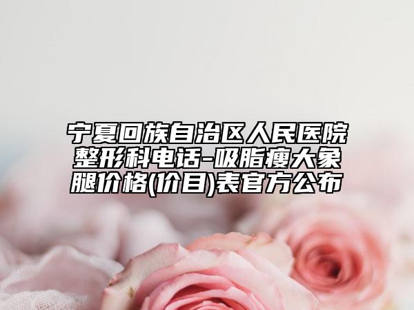 宁夏回族自治区人民医院整形科电话-吸脂瘦大象腿价格(价目)表官方公布