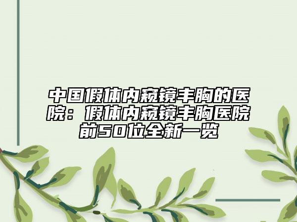 中国假体内窥镜丰胸的医院：假体内窥镜丰胸医院前50位全新一览