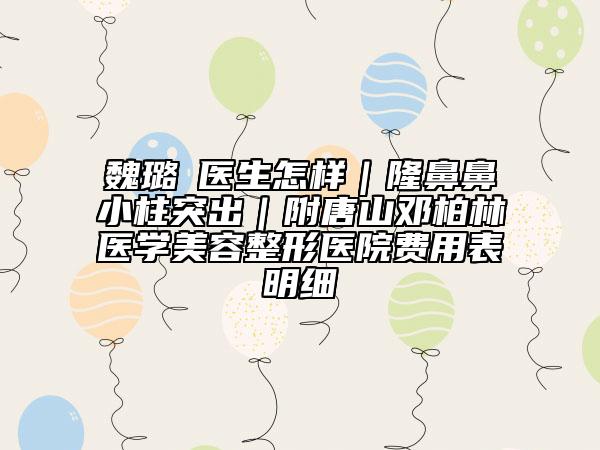 魏璐‌医生怎样｜隆鼻鼻小柱突出｜附唐山邓柏林医学美容整形医院费用表明细
