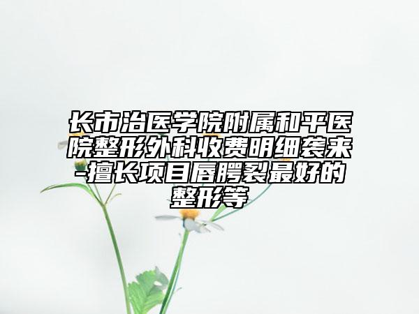 长市治医学院附属和平医院整形外科收费明细袭来-擅长项目唇腭裂最好的整形等