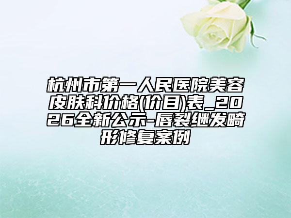 杭州市第一人民医院美容皮肤科价格(价目)表_2026全新公示-唇裂继发畸形修复案例