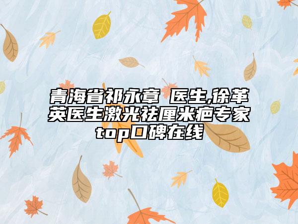 青海省祁永章‌医生,徐革英医生激光祛厘米疤专家top口碑在线
