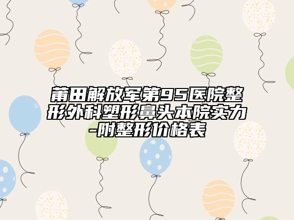莆田解放军第95医院整形外科塑形鼻头本院实力-附整形价格表