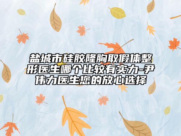 盐城市硅胶隆胸取假体整形医生哪个比较有实力-尹伟力医生您的放心选择