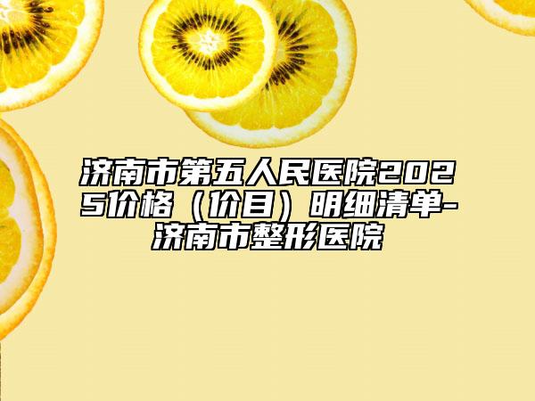 济南市第五人民医院2025价格（价目）明细清单-济南市整形医院
