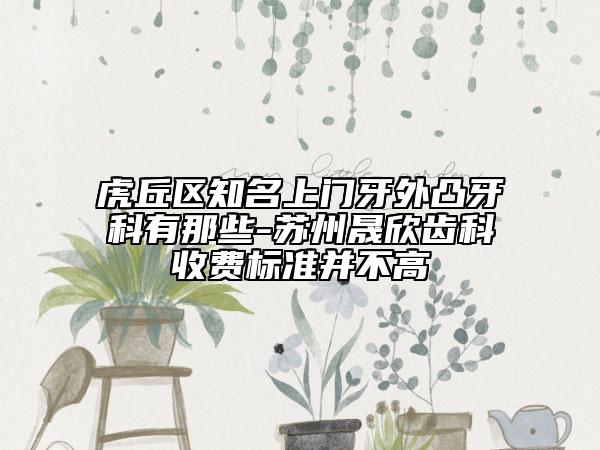 虎丘区知名上门牙外凸牙科有那些-苏州晟欣齿科收费标准并不高