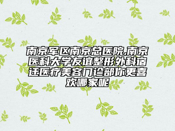 南京军区南京总医院,南京医科大学友谊整形外科宿迁医疗美容门诊部你更喜欢哪家呢