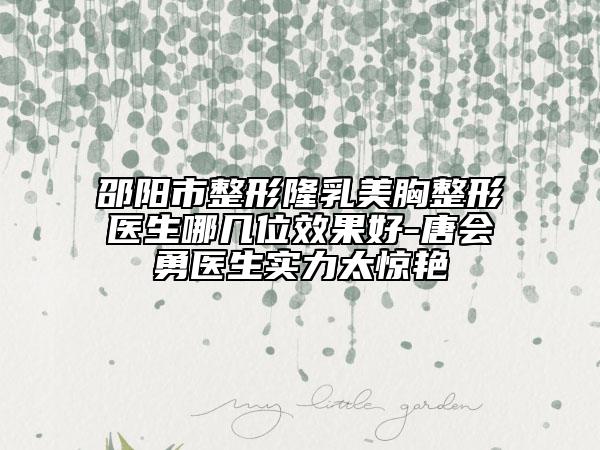 邵阳市整形隆乳美胸整形医生哪几位效果好-唐会勇医生实力太惊艳