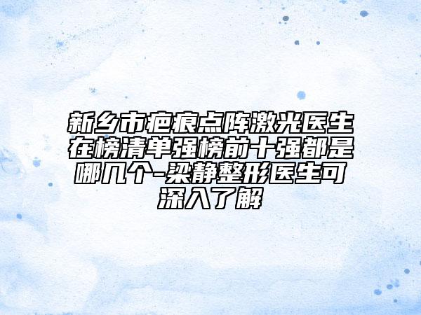 新乡市疤痕点阵激光医生在榜清单强榜前十强都是哪几个-梁静整形医生可深入了解