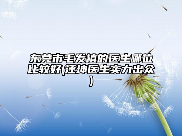 东莞市毛发植的医生哪位比较好(汪坤医生实力出众)