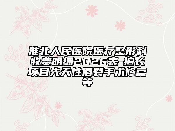 淮北人民医院医疗整形科收费明细2026表-擅长项目先天性唇裂手术修复等