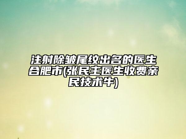 注射除皱尾纹出名的医生合肥市(张民主医生收费亲民技术牛)