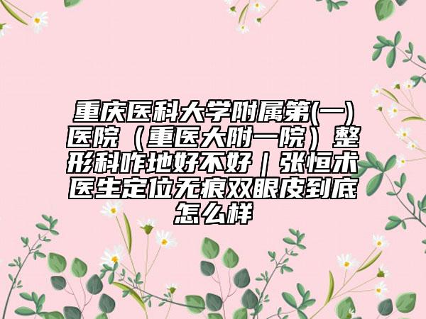重庆医科大学附属第(一)医院（重医大附一院）整形科咋地好不好｜张恒术医生定位无痕双眼皮到底怎么样