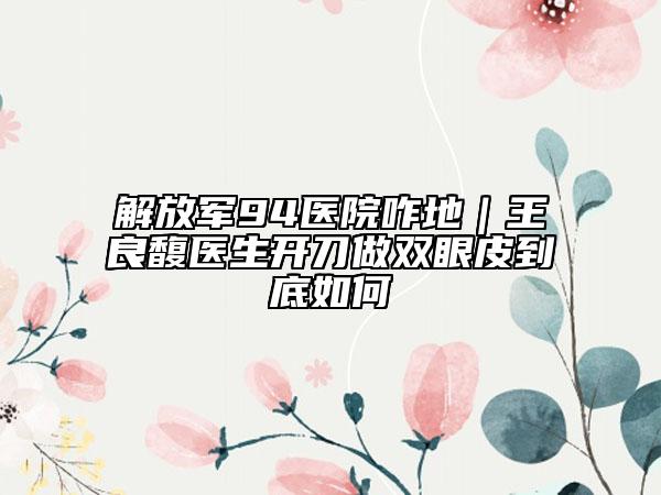 解放军94医院咋地｜王良馥医生开刀做双眼皮到底如何
