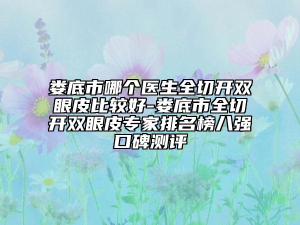 娄底市哪个医生全切开双眼皮比较好-娄底市全切开双眼皮专家排名榜八强口碑测评