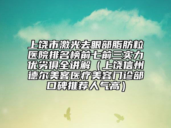 上饶市激光去眼部脂肪粒医院排名榜前七前三实力优劣俱全讲解（上饶信州德尔美客医疗美容门诊部口碑推荐人气高）