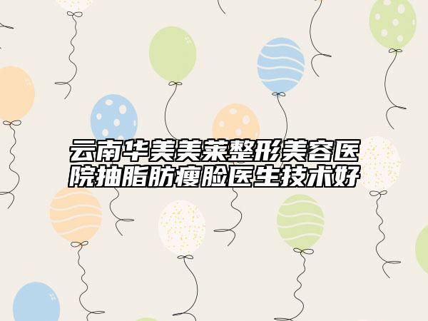 云南华美美莱整形美容医院抽脂肪瘦脸医生技术好