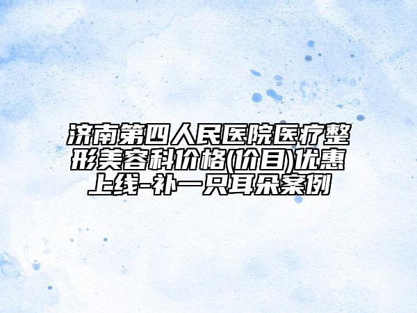 济南第四人民医院医疗整形美容科价格(价目)优惠上线-补一只耳朵案例