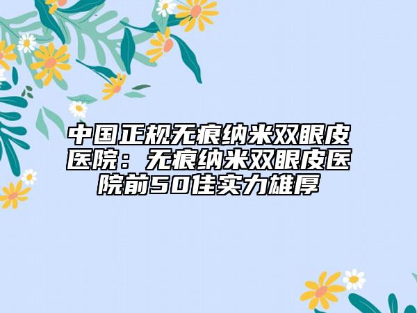 中国正规无痕纳米双眼皮医院：无痕纳米双眼皮医院前50佳实力雄厚