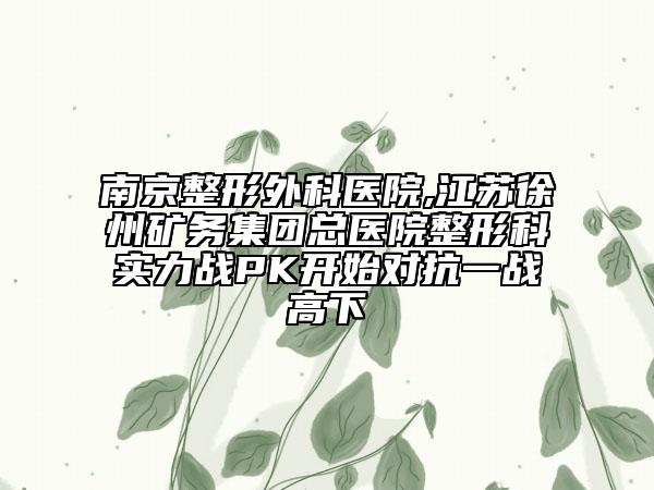 南京整形外科医院,江苏徐州矿务集团总医院整形科实力战PK开始对抗一战高下