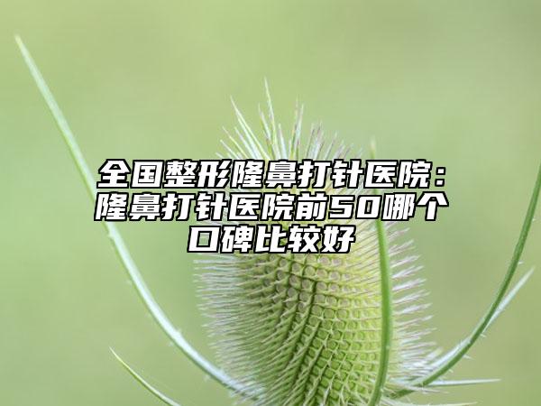全国整形隆鼻打针医院：隆鼻打针医院前50哪个口碑比较好