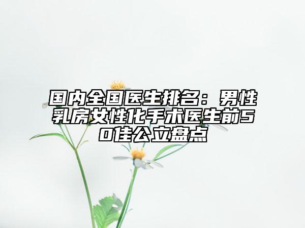 国内全国医生排名：男性乳房女性化手术医生前50佳公立盘点