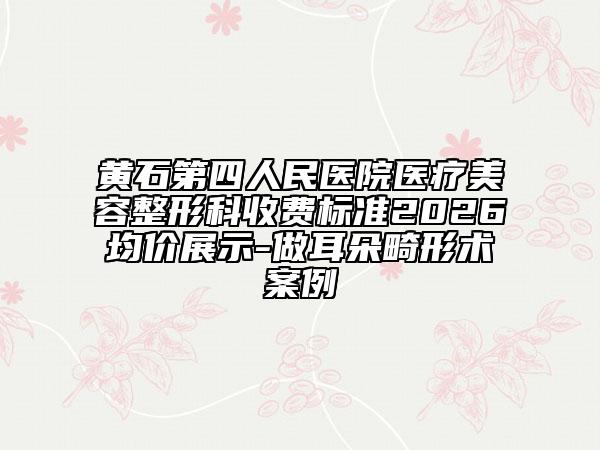 黄石第四人民医院医疗美容整形科收费标准2026均价展示-做耳朵畸形术案例