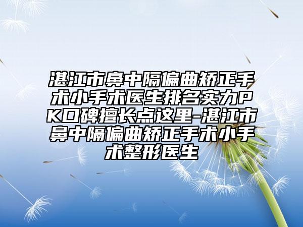 湛江市鼻中隔偏曲矫正手术小手术医生排名实力PK口碑擅长点这里-湛江市鼻中隔偏曲矫正手术小手术整形医生
