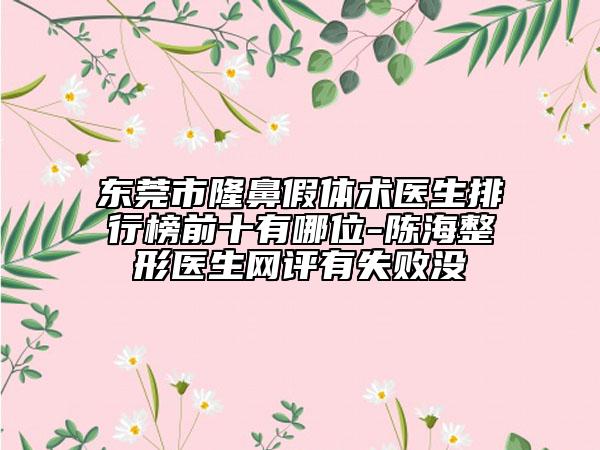 东莞市隆鼻假体术医生排行榜前十有哪位-陈海整形医生网评有失败没