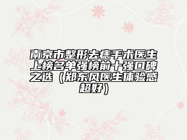 南京市整形去痣手术医生上榜名单强榜前十强口碑之选（郑东风医生体验感超好）