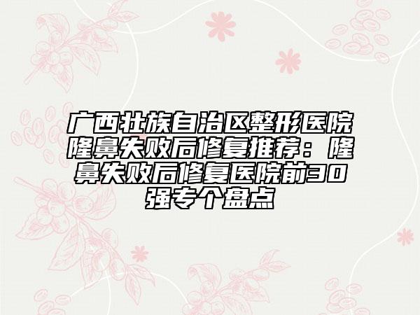 广西壮族自治区整形医院隆鼻失败后修复推荐：隆鼻失败后修复医院前30强专个盘点