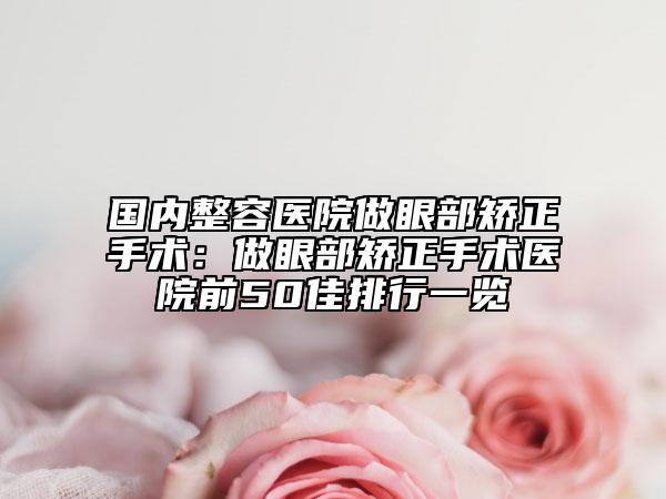 国内整容医院做眼部矫正手术：做眼部矫正手术医院前50佳排行一览
