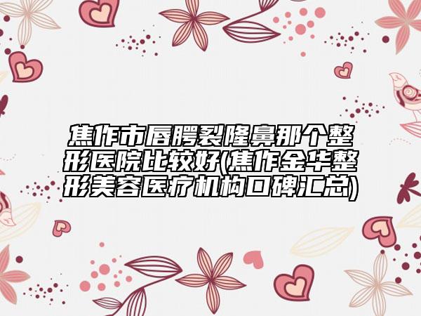 焦作市唇腭裂隆鼻那个整形医院比较好(焦作金华整形美容医疗机构口碑汇总)
