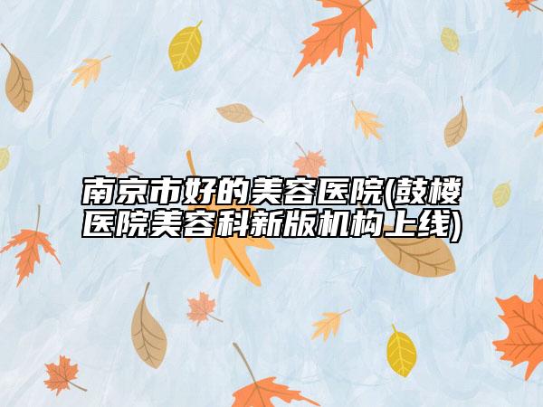 南京市好的美容医院(鼓楼医院美容科新版机构上线)